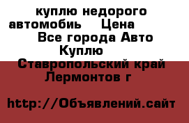 куплю недорого автомобиь  › Цена ­ 5-20000 - Все города Авто » Куплю   . Ставропольский край,Лермонтов г.